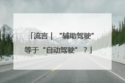 流言｜“辅助驾驶”等于“自动驾驶”？
