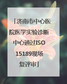 济南市中心医院医学实验诊断中心通过ISO15189现场复评审