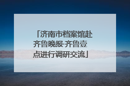 济南市档案馆赴齐鲁晚报·齐鲁壹点进行调研交流