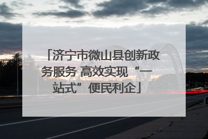 济宁市微山县创新政务服务 高效实现“一站式”便民利企