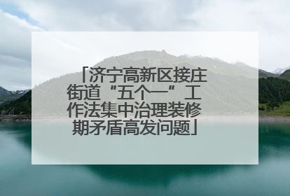 济宁高新区接庄街道“五个一”工作法集中治理装修期矛盾高发问题