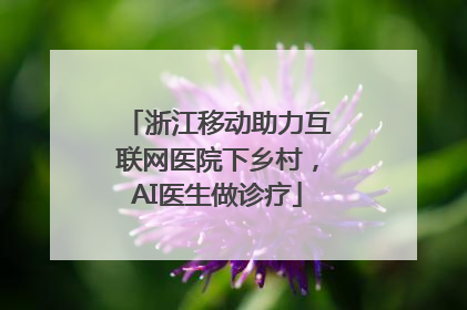 浙江移动助力互联网医院下乡村，AI医生做诊疗