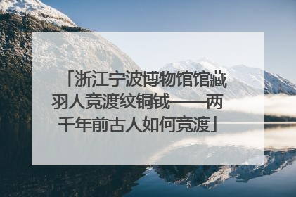 浙江宁波博物馆馆藏羽人竞渡纹铜钺——两千年前古人如何竞渡