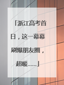 浙江高考首日，这一幕幕刷爆朋友圈，超暖……