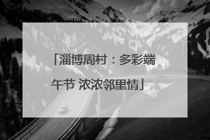 淄博周村：多彩端午节 浓浓邻里情