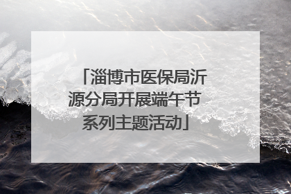 淄博市医保局沂源分局开展端午节系列主题活动