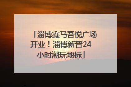 淄博鑫马吾悦广场开业！淄博新晋24小时潮玩地标