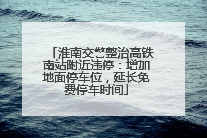 淮南交警整治高铁南站附近违停：增加地面停车位，延长免费停车时间