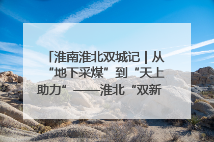 淮南淮北双城记｜从“地下采煤”到“天上助力”——淮北“双新”产业突围记