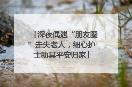 深夜偶遇“朋友圈”走失老人，细心护士助其平安归家