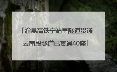 渝昆高铁宁靖里隧道贯通  云南段隧道已贯通40座