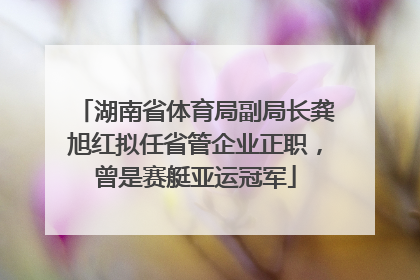 湖南省体育局副局长龚旭红拟任省管企业正职，曾是赛艇亚运冠军