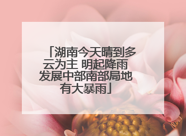 湖南今天晴到多云为主 明起降雨发展中部南部局地有大暴雨