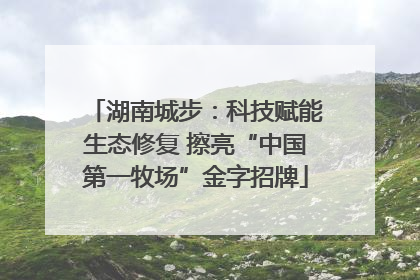 湖南城步：科技赋能生态修复 擦亮“中国第一牧场”金字招牌