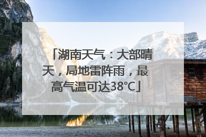 湖南天气：大部晴天，局地雷阵雨，最高气温可达38℃