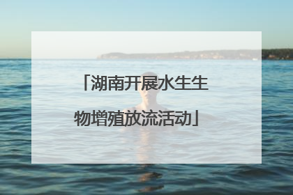 湖南开展水生生物增殖放流活动