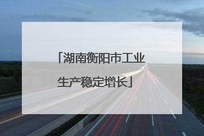 湖南衡阳市工业生产稳定增长