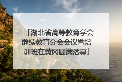 湖北省高等教育学会继续教育分会会议暨培训班在黄冈圆满落幕