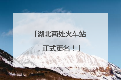 湖北两处火车站，正式更名！