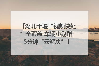 湖北十堰“视频快处”全覆盖 车辆小剐蹭5分钟“云解决”
