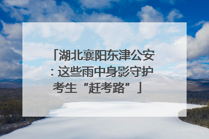 湖北襄阳东津公安：这些雨中身影守护考生“赶考路”