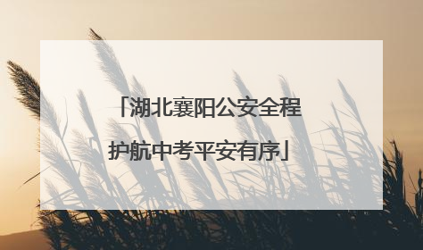 湖北襄阳公安全程护航中考平安有序