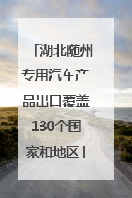 湖北随州专用汽车产品出口覆盖130个国家和地区