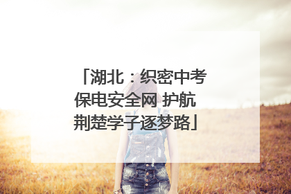 湖北：织密中考保电安全网 护航荆楚学子逐梦路