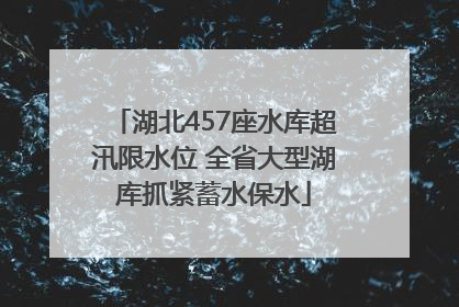 湖北457座水库超汛限水位 全省大型湖库抓紧蓄水保水