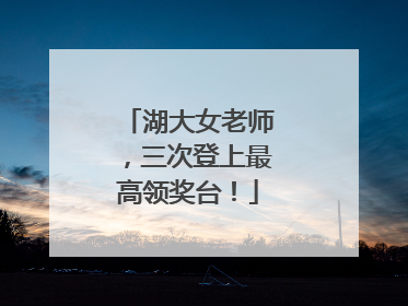 湖大女老师，三次登上最高领奖台！