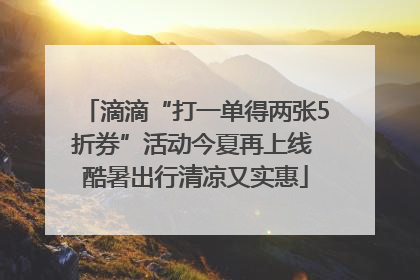 滴滴“打一单得两张5折券”活动今夏再上线 酷暑出行清凉又实惠