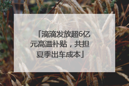 滴滴发放超6亿元高温补贴，共担夏季出车成本