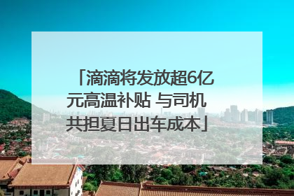 滴滴将发放超6亿元高温补贴 与司机共担夏日出车成本