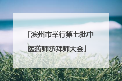 滨州市举行第七批中医药师承拜师大会