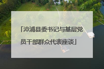 漳浦县委书记与基层党员干部群众代表座谈