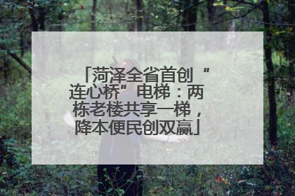 菏泽全省首创“连心桥”电梯：两栋老楼共享一梯，降本便民创双赢