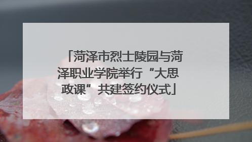菏泽市烈士陵园与菏泽职业学院举行“大思政课”共建签约仪式