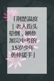荆楚温度｜老人街头晕倒，刚参加完中考的15岁少年勇伸援手