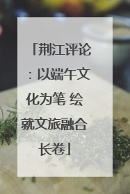 荆江评论：以端午文化为笔 绘就文旅融合长卷