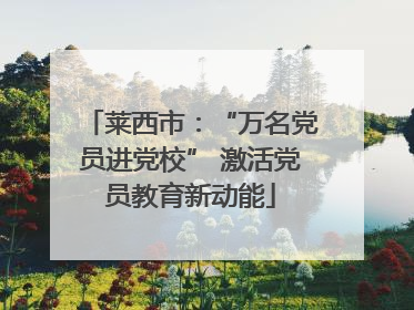 莱西市：“万名党员进党校” 激活党员教育新动能