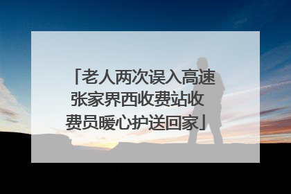 老人两次误入高速 张家界西收费站收费员暖心护送回家