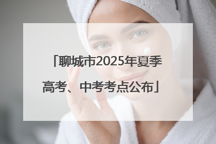 聊城市2025年夏季高考、中考考点公布