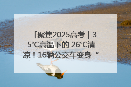 聚焦2025高考｜35℃高温下的 26℃清凉！16辆公交车变身“助考驿站”为高考护航