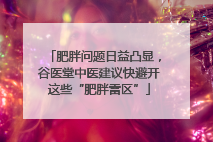肥胖问题日益凸显，谷医堂中医建议快避开这些“肥胖雷区”