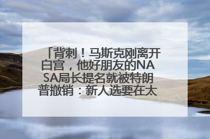 背刺！马斯克刚离开白宫，他好朋友的NASA局长提名就被特朗普撤销：新人选要在太空实现“美国优先”