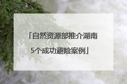 自然资源部推介湖南5个成功避险案例