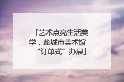 艺术点亮生活美学，盐城市美术馆“订单式”办展