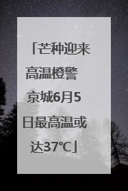 芒种迎来高温橙警 京城6月5日最高温或达37℃