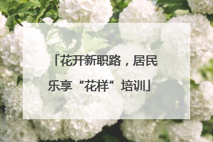 花开新职路，居民乐享“花样”培训