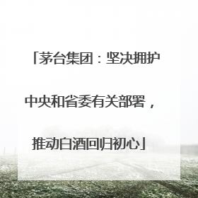 茅台集团：坚决拥护中央和省委有关部署，推动白酒回归初心